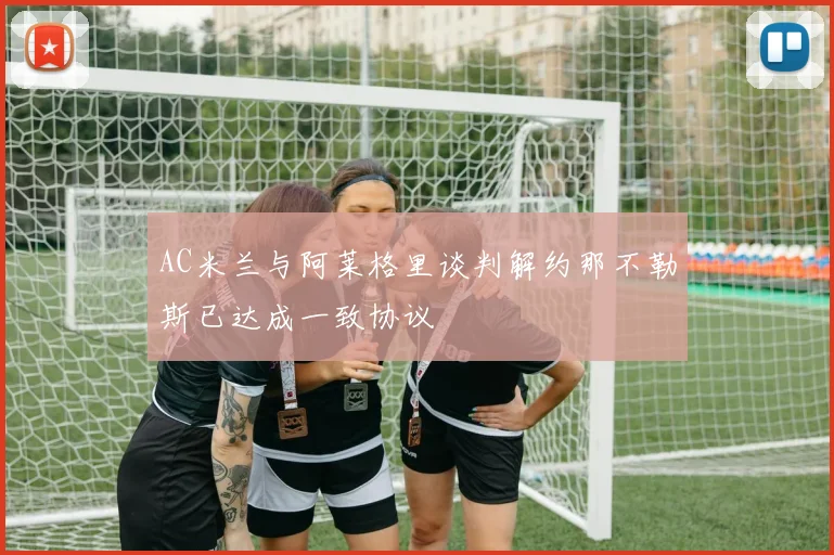 AC米兰与阿莱格里谈判解约那不勒斯已达成一致协议