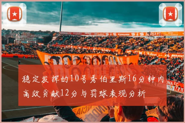 稳定发挥的10号秀伯里斯16分钟内高效贡献12分与罚球表现分析