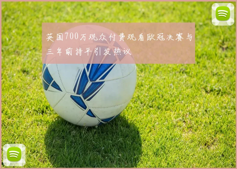 英国700万观众付费观看欧冠决赛与三年前持平引发热议
