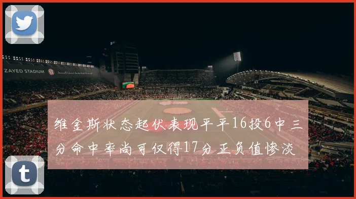 维金斯状态起伏表现平平16投6中三分命中率尚可仅得17分正负值惨淡12