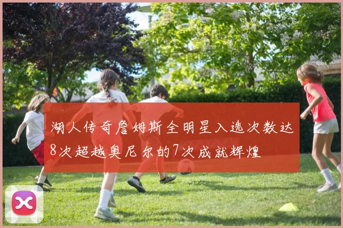 湖人传奇詹姆斯全明星入选次数达8次超越奥尼尔的7次成就辉煌