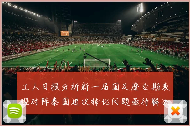 工人日报分析新一届国足磨合期表现对阵泰国进攻转化问题亟待解决