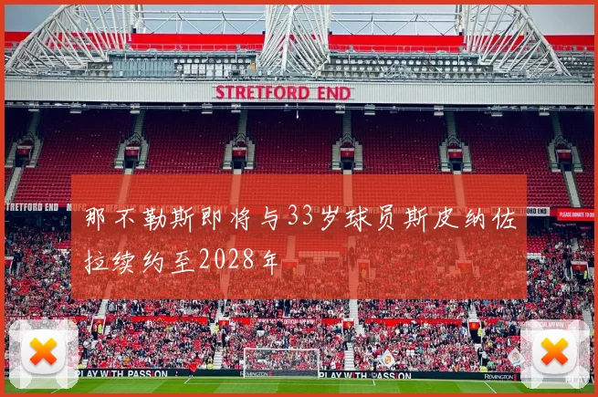 那不勒斯即将与33岁球员斯皮纳佐拉续约至2028年