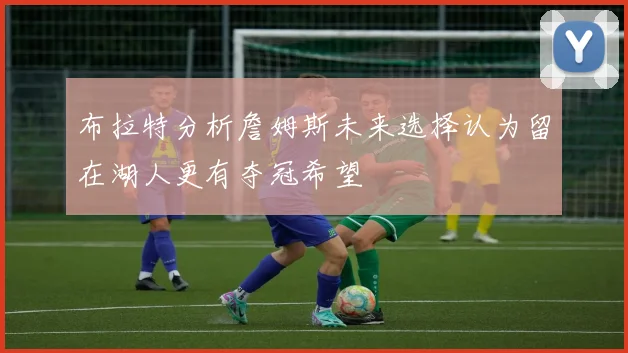 布拉特分析詹姆斯未来选择认为留在湖人更有夺冠希望