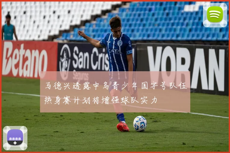 马德兴透露中乌青少年国字号队伍热身赛计划将增强球队实力