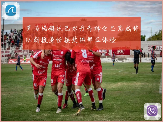 罗马诺确认巴尔丹齐转会已完成将以新援身份接受热那亚体检