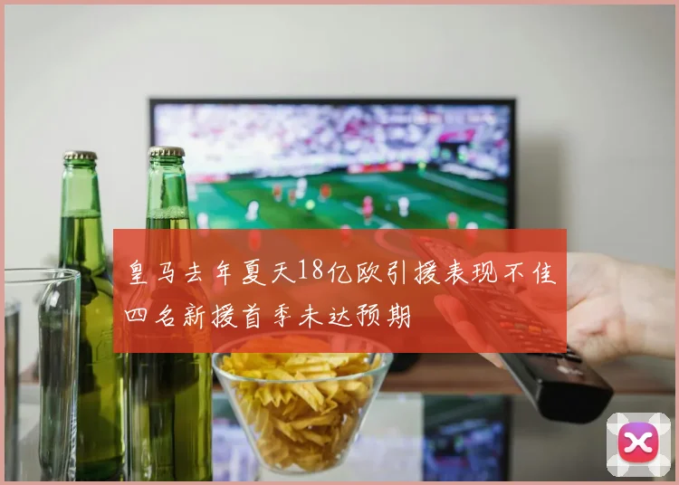 皇马去年夏天18亿欧引援表现不佳四名新援首季未达预期