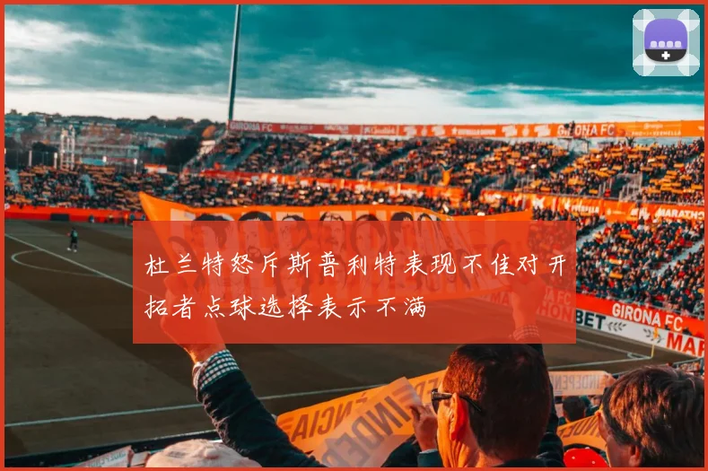 杜兰特怒斥斯普利特表现不佳对开拓者点球选择表示不满