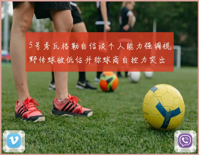 5号秀瓦格勒自信谈个人能力强调视野传球被低估并称球商自控力突出