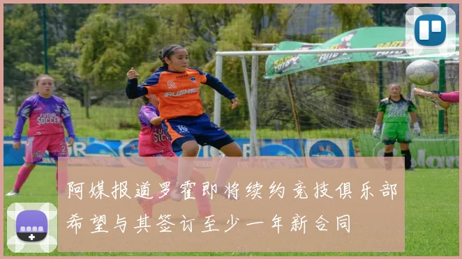 阿媒报道罗霍即将续约竞技俱乐部希望与其签订至少一年新合同
