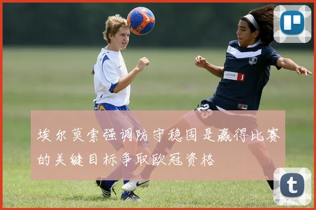 埃尔莫索强调防守稳固是赢得比赛的关键目标争取欧冠资格