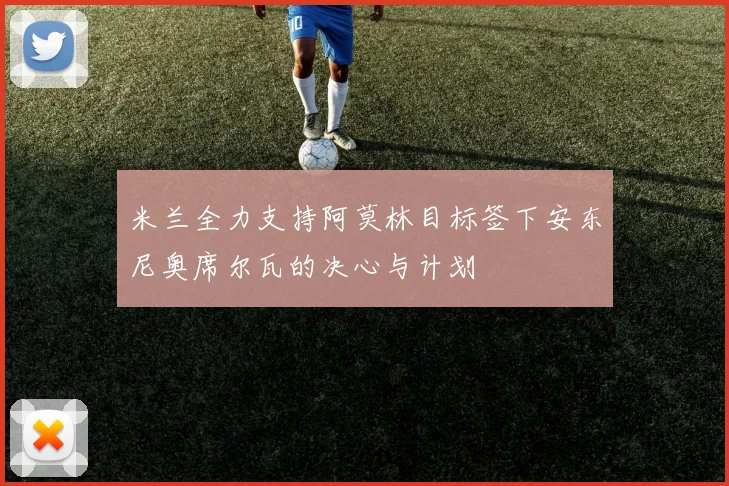 米兰全力支持阿莫林目标签下安东尼奥席尔瓦的决心与计划