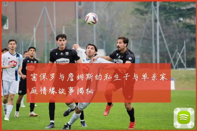 富保罗与詹姆斯的私生子与单亲家庭情缘故事揭秘