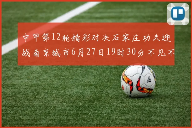 中甲第12轮精彩对决石家庄功夫迎战南京城市6月27日19时30分不见不散