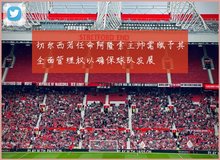 切尔西若任命阿隆索主帅需赋予其全面管理权以确保球队发展