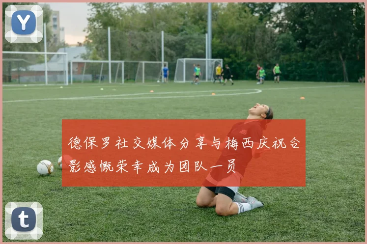 德保罗社交媒体分享与梅西庆祝合影感慨荣幸成为团队一员