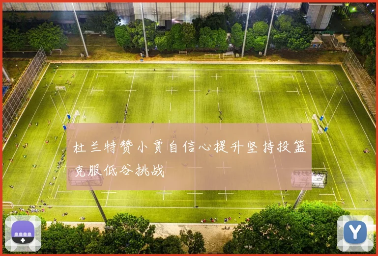 杜兰特赞小贾自信心提升坚持投篮克服低谷挑战