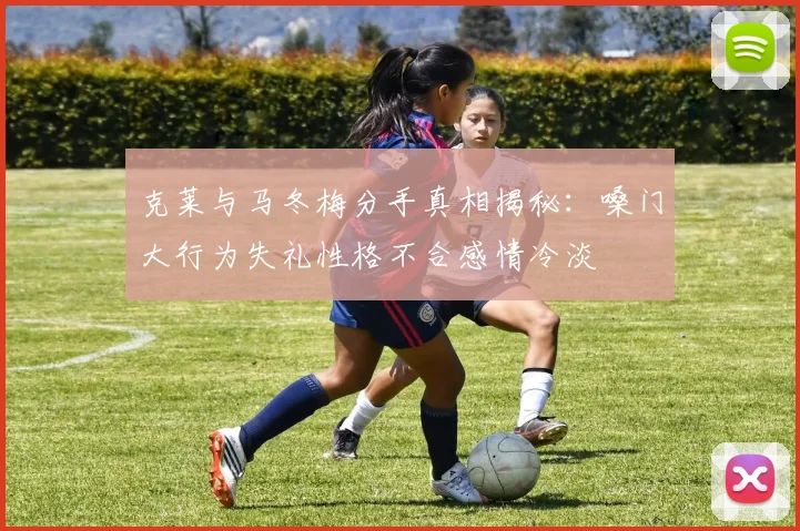 克莱与马冬梅分手真相揭秘：嗓门大行为失礼性格不合感情冷淡