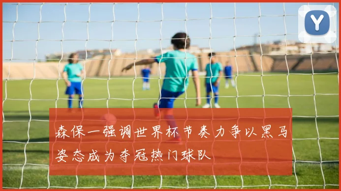 森保一强调世界杯节奏力争以黑马姿态成为夺冠热门球队