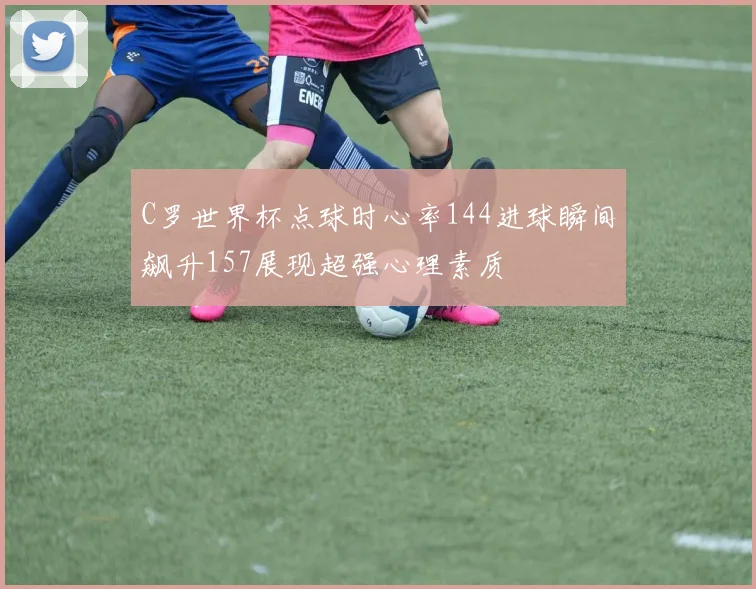 C罗世界杯点球时心率144进球瞬间飙升157展现超强心理素质