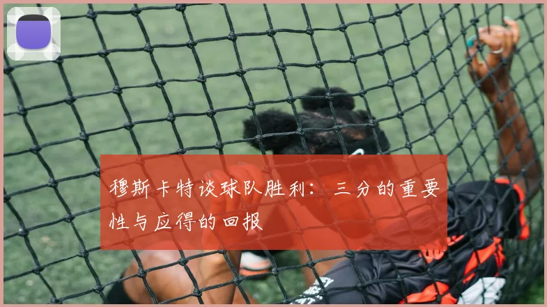 穆斯卡特谈球队胜利：三分的重要性与应得的回报