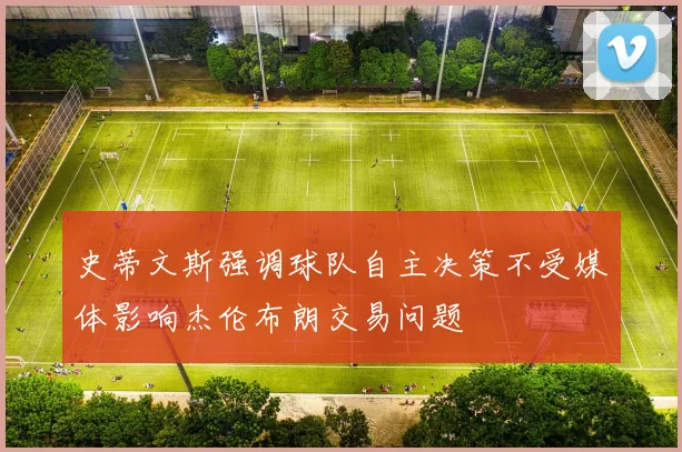 史蒂文斯强调球队自主决策不受媒体影响杰伦布朗交易问题