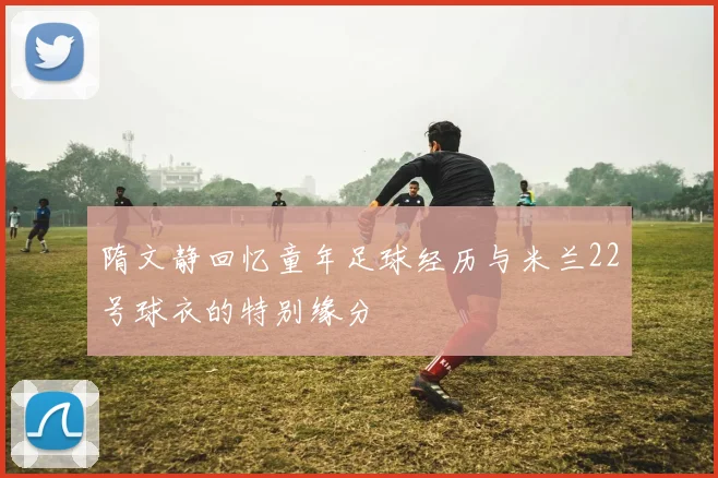 隋文静回忆童年足球经历与米兰22号球衣的特别缘分