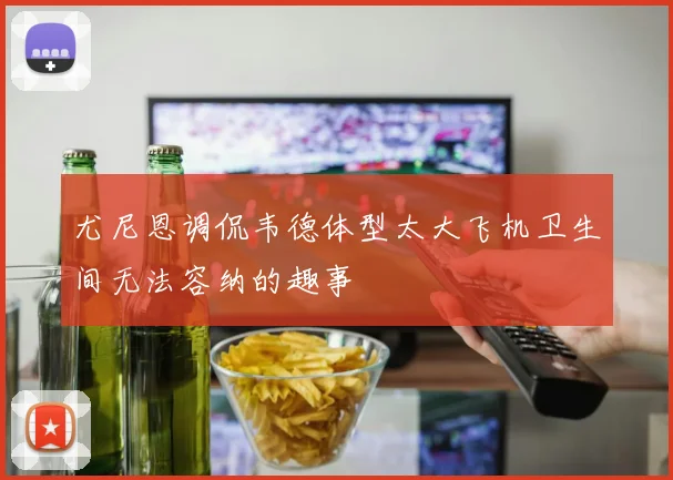 尤尼恩调侃韦德体型太大飞机卫生间无法容纳的趣事