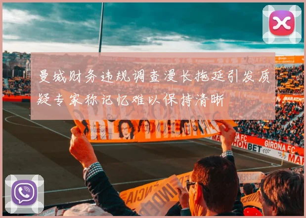 曼城财务违规调查漫长拖延引发质疑专家称记忆难以保持清晰