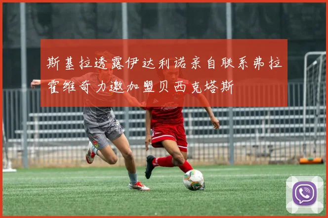 斯基拉透露伊达利诺亲自联系弗拉霍维奇力邀加盟贝西克塔斯